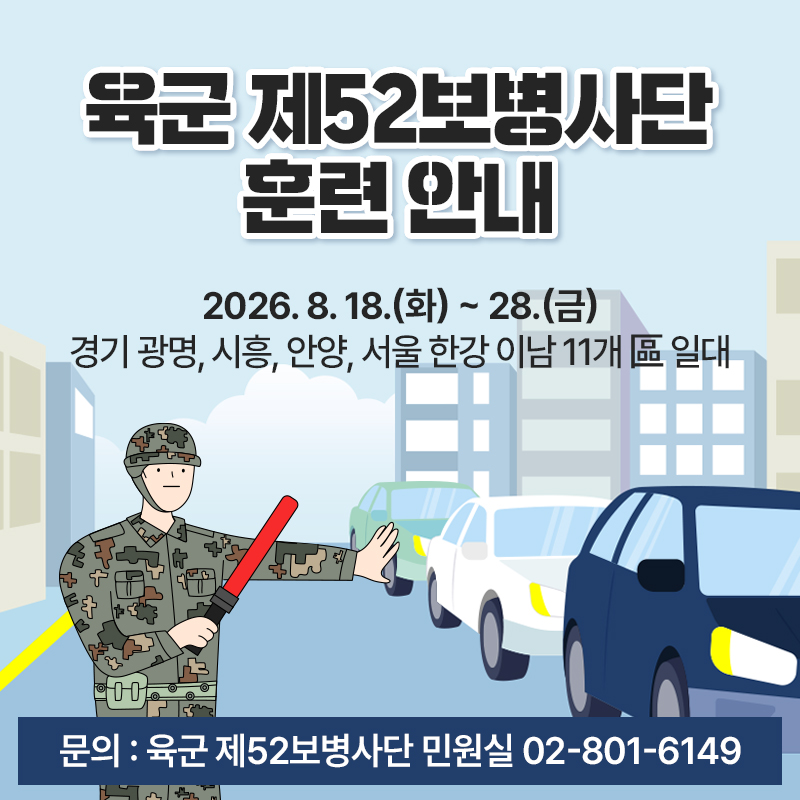 육군 제52보병사단 훈련 안내2026. 8. 18.(화) ~ 28.(금)경기 광명, 시흥, 안양, 서울 한강 이남 11개 區 일대문의 : 육군 제52보병사단 민원실 02-801-6149