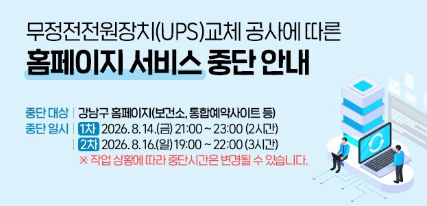 무정전전원장치(UPS)교체 공사에 따른 홈페이지 서비스 중단 안내중단 대상 : 강남구 홈페이지(보건소, 통합예약사이트 등)  중단 일시 : 1차   2026. 8. 14.(금) 21:00 ~ 23:00 (2시간)  2차  2026. 8. 16.(일) 19:00 ~ 22:00 (3시간) ※ 작업 상황에 따라 중단시간은 변경될 수 있습니다.