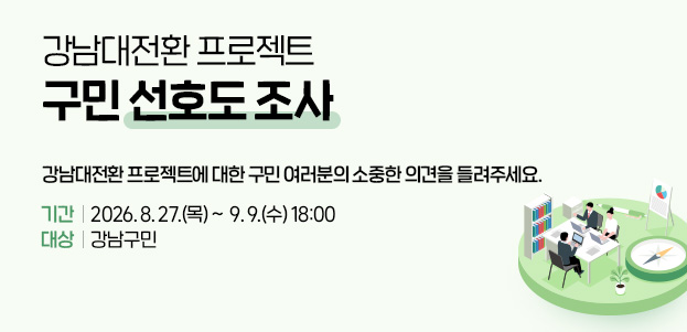 강남 대전환!! 민선9기 공약 구민 선호도 조사민선9기 공약에 대한 구민 여러분의 소중한 의견을 들려주세요.기간 : 2026. 8. 24.(월) ~  9. 7.(월) 18:00대상 : 강남구민