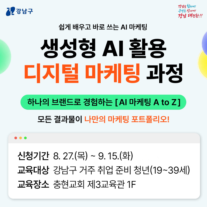 쉽게 배우고 바로 쓰는 AI 마케팅생성형 AI 활용 디지털 마케팅 과정하나의 브랜드로 경험하는[AI 마케팅 A to Z]모든 결과물이 나만의 마케팅 포트폴리오!신청기간 : 8. 27.(목) ~ 9. 15.(화)교육대상 : 강남구 거주 취업 준비 청년(19~39세)교육장소 : 충현교회 제3교육관 1F