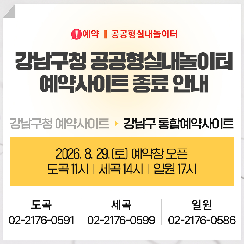 강남구청 공공형실내놀이터 예약사이트 종료 안내강남구청 예약사이트 > 강남구 통합예약사이트2026. 8. 29.(토) 예약창 오픈도곡 11시 / 세곡 14시 / 일원 17시도 곡 02-2176-0591 / 세 곡 02-2176-0599 / 일 원 02-2176-0586