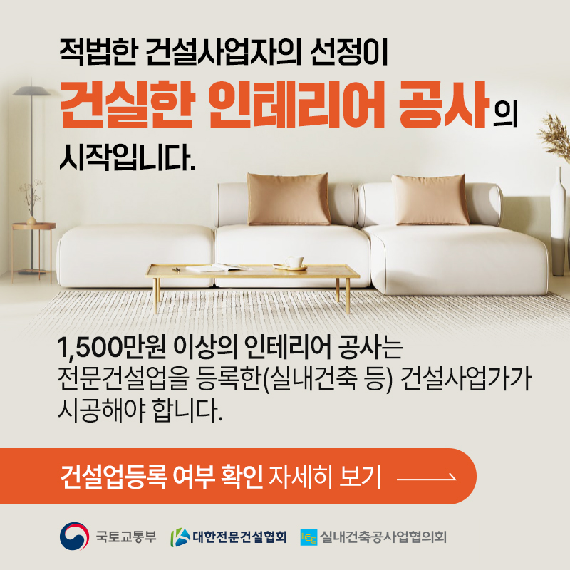 적법한 건설사업자의 선정이 건실한 인테리어 공사의 시작입니다.1,500만원 이상의 인테리어 공사는 전문건설업을 등록한(실내건축 등) 건설사업가가 시공해야 합니다.건설업등록 여부 확인 자세히 보기  