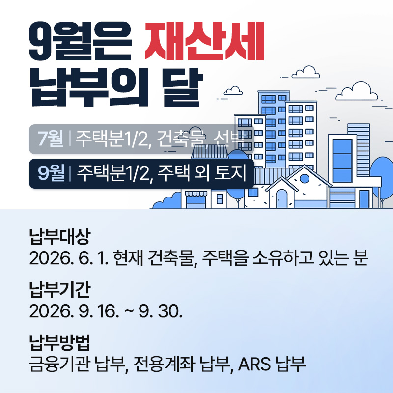 9월은 재산세 납부의 달9월 : 주택분1/2, 주택 외 토지납부대상 : 2026. 6. 1. 현재 건축물, 주택을 소유하고 있는 분납부기간 : 2026. 9. 16. ~ 9. 30.납부방법 : 금융기관 납부, 전용계좌 납부, ARS 납부  