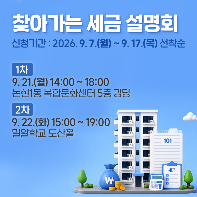 찾아가는 세금 설명회신청기간 : 2026. 9. 7.(월) ~ 9. 17.(목) 선착순1차 9. 21.(월) 14:00 ~ 18:00, 논현1동 복합문화센터 5층 강당2차 9. 22.(화) 15:00 ~ 19:00, 밀알학교 도산홀