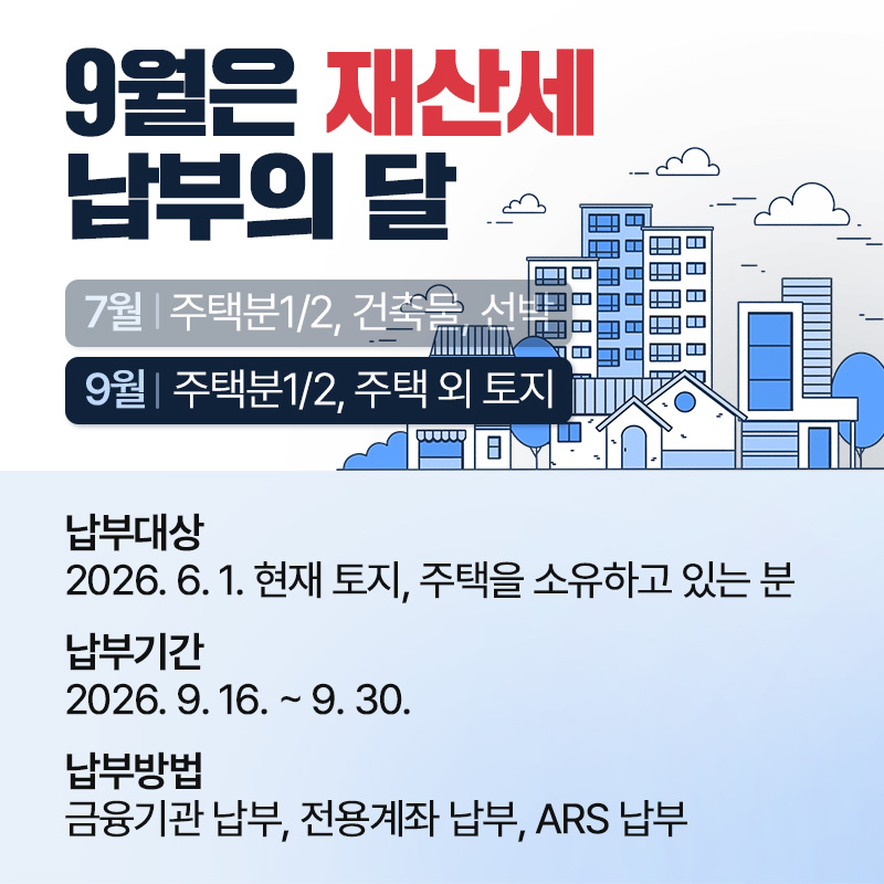 9월은 재산세 납부의 달9월 : 주택분1/2, 주택 외 토지납부대상 : 2026. 6. 1. 현재 건축물, 주택을 소유하고 있는 분납부기간 : 2026. 9. 16. ~ 9. 30.납부방법 : 금융기관 납부, 전용계좌 납부, ARS 납부  