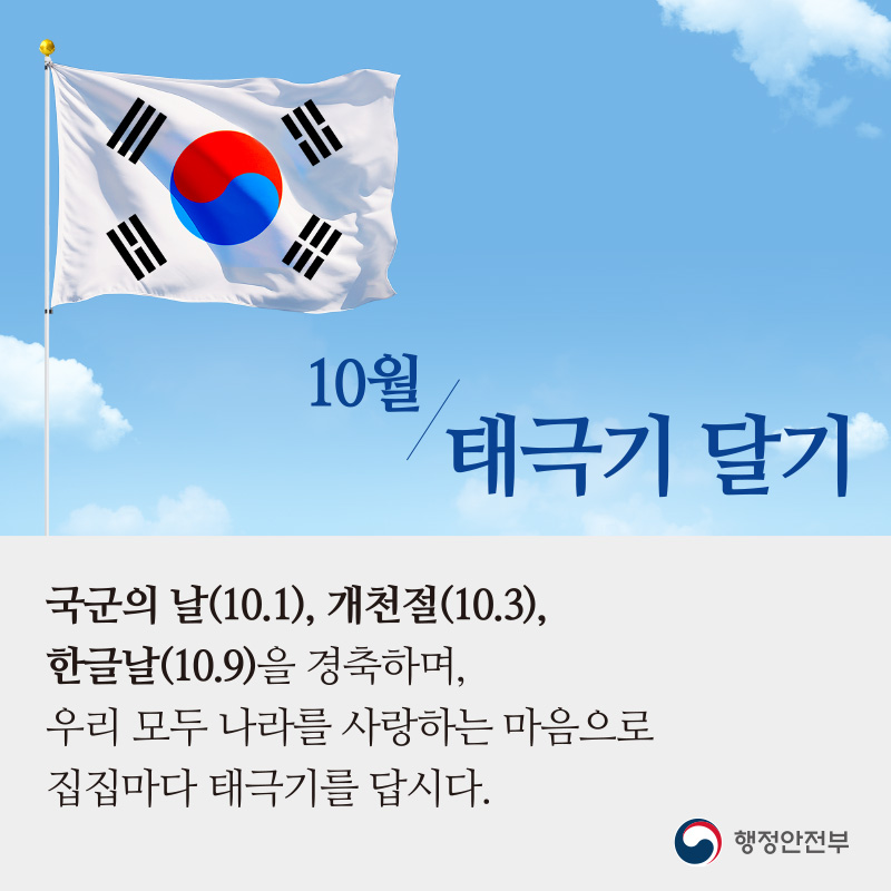 10월 태극기 달기국군의 날(10. 1.), 개천절(10.3.), 한글날(10. 9.)을 경축하며, 우리 모두 나라를 사랑하는 마음으로 집집마다 태극기를 답시다.