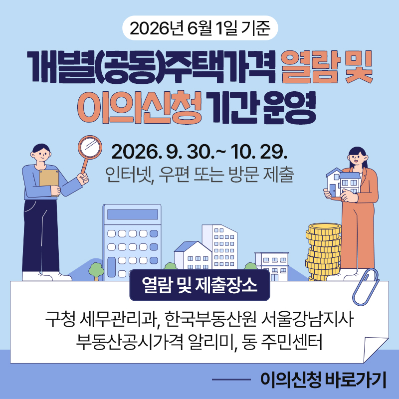 2026년 6월 1일 기준 개별(공동)주택가격 열람 및 이의신청 기간 운영 2026. 9. 30.~ 10. 29. 인터넷, 우편 또는 방문 제출열람 및 제출장소구청 세무관리과, 한국부동산원 서울강남지사 부동산공시가격 알리미, 동 주민센터이의신청 바로가기