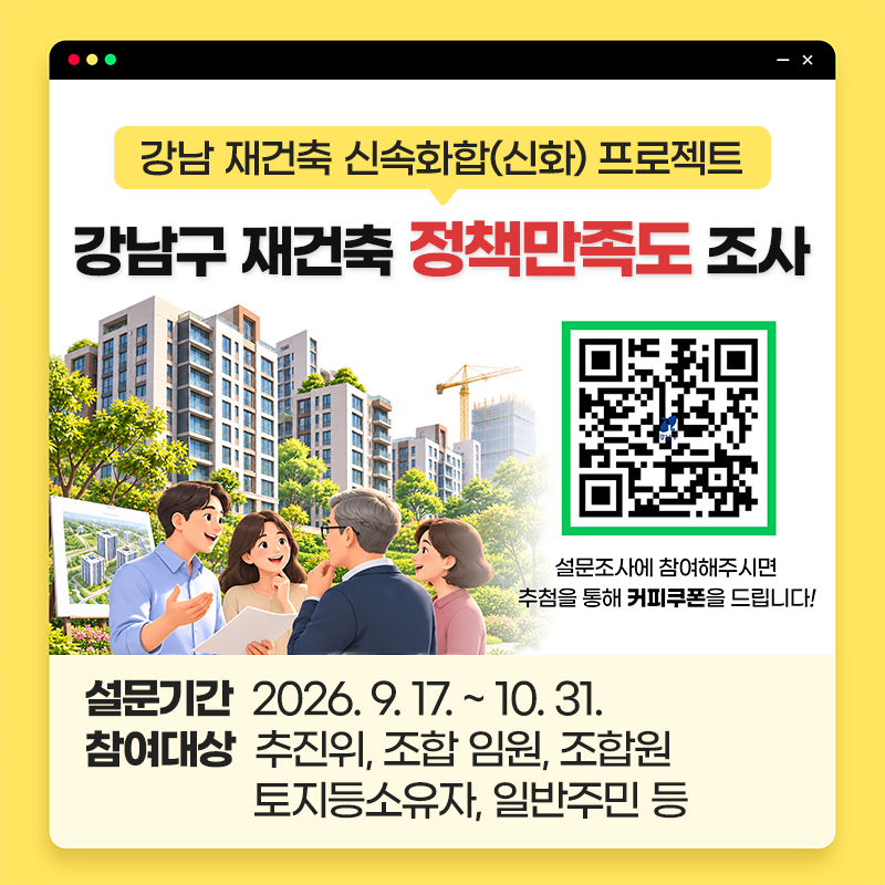강남 재건축 신속화합(신화) 프로젝트강남구 재건축 정책만족도 조사 설문기간 : 2026. 17. ~ 10. 31.참여대상 : 추진위, 조합 임원, 조합원, 토지등소유자, 일반주민 등 
