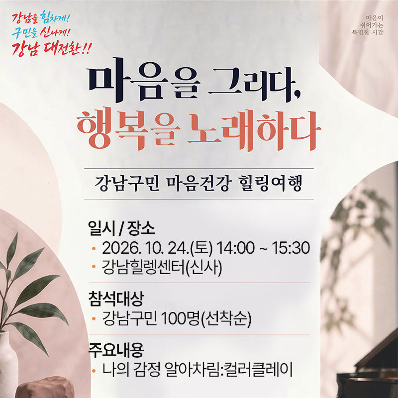 마음을 그리다, 행복을 노래하다강남구민 마음건강 힐링여행일시 / 장소- 2026. 10. 24.(토) 14:00 ~ 15:30- 강남힐렝센터(신사)참석대상- 강남구민 100명(선착순)주요내용- 나의 감정 알아차림:컬러클레이 