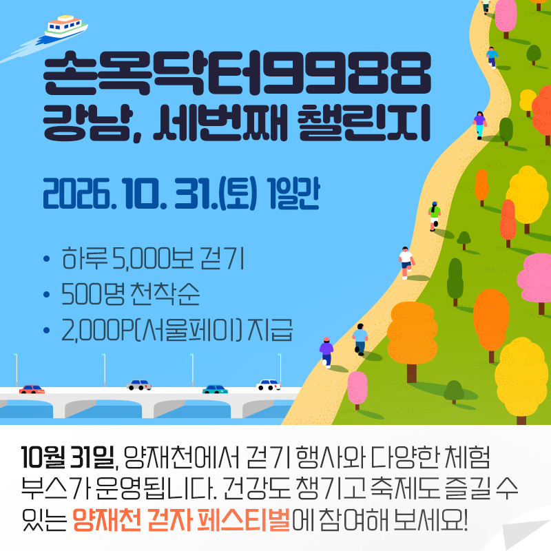 손목닥터9988 강남, 세번째 챌린지2026. 10. 31.(토)  1일간- 하루 5,000보 걷기- 500명 천착순- 2,000P(서울페이) 지급10월 31일, 양재천에서 걷기 행사와 다양한 체험 부스가 운영됩니다. 건강도 챙기고 축제도 즐길 수 있는 양재천 걷자 페스티벌에 참여해 보세요!