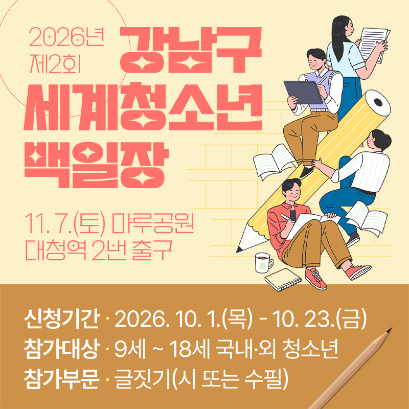 제2회 강남구 세계청소년백일장11. 7.(토) 마루공원 대청역 2번 출구신청기간 : 2026. 10. 1.(목) - 10. 23.(금)참가대상 : 9세 ~ 18세 국내·외 청소년참가부문 : 글짓기(시 또는 수필)