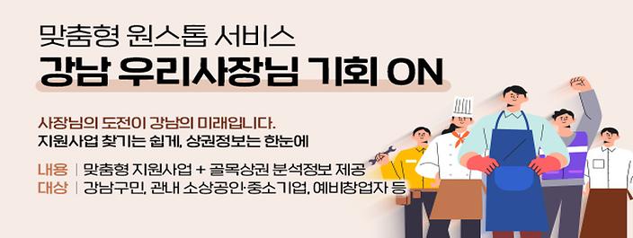 맞춤형 원스톱 서비스강남 우리사장님 기회 ON사장님의 도전이 강남의 미래입니다.지원사업 찾기는 쉽게, 상권정보는 한눈에내용: 맞춤형 지원사업 추천 + 골목상권 분석정보 제공대상: 강남구민, 관내 소상공인·중소기업, 예비창업자 등