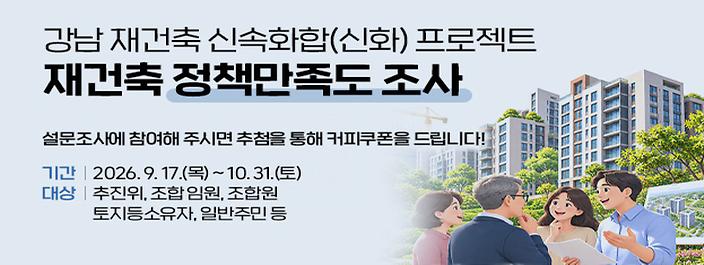 강남 재건축 신속화합(신화) 프로젝트강남구 재건축 정책만족도 조사설문조사에 참여해 주시면 추첨을 통해 커피 쿠폰을 드립니다.설문기간 : 2026. 17. ~ 10. 31.참여대상 : 추진위, 조합 임원, 조합원, 토지등소유자, 일반주민 등 